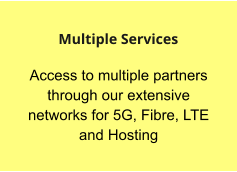 Access to multiple partners through our extensive networks for 5G, Fibre, LTE and Hosting  Multiple Services